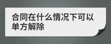 合同在什么情况下可以单方解除