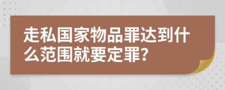 走私国家物品罪达到什么范围就要定罪？