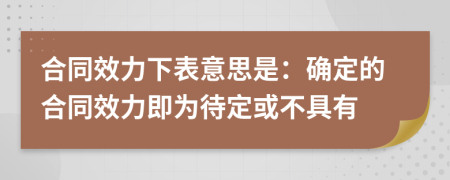 合同效力下表意思是：确定的合同效力即为待定或不具有