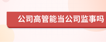 公司高管能当公司监事吗