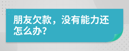 朋友欠款，没有能力还怎么办？