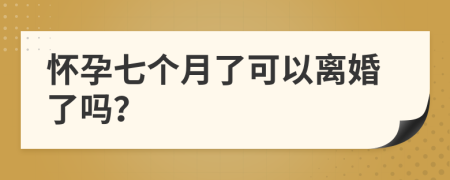 怀孕七个月了可以离婚了吗？