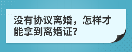 没有协议离婚，怎样才能拿到离婚证？