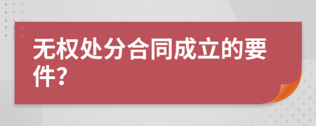 无权处分合同成立的要件？