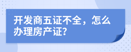 开发商五证不全，怎么办理房产证？