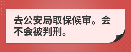 去公安局取保候审。会不会被判刑。