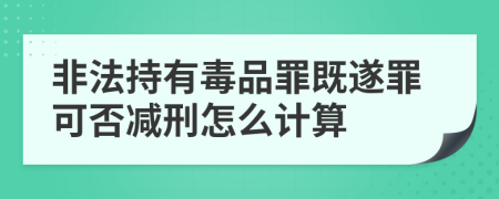 非法持有毒品罪既遂罪可否减刑怎么计算