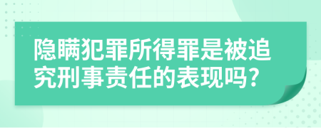 隐瞒犯罪所得罪是被追究刑事责任的表现吗?