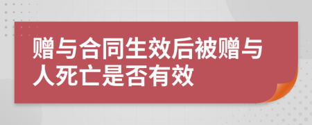 赠与合同生效后被赠与人死亡是否有效