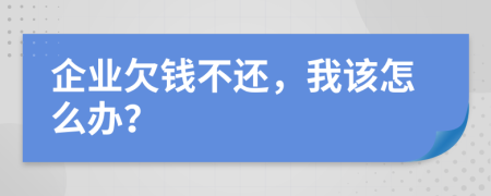 企业欠钱不还，我该怎么办？