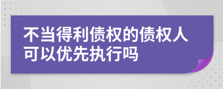 不当得利债权的债权人可以优先执行吗