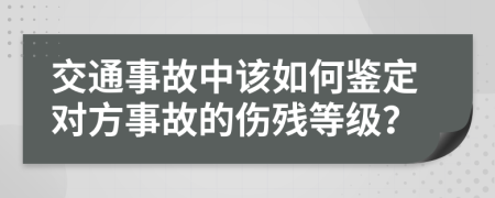 交通事故中该如何鉴定对方事故的伤残等级？