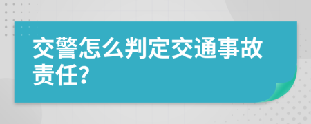 交警怎么判定交通事故责任？