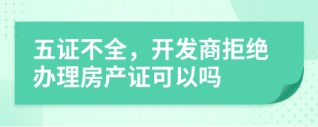 五证不全，开发商拒绝办理房产证可以吗