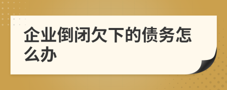 企业倒闭欠下的债务怎么办