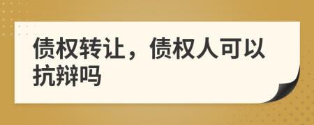 债权转让，债权人可以抗辩吗