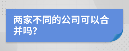 两家不同的公司可以合并吗？