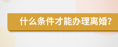 什么条件才能办理离婚？