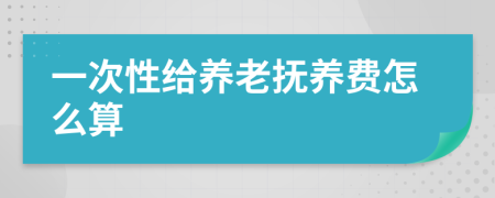 一次性给养老抚养费怎么算