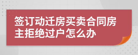 签订动迁房买卖合同房主拒绝过户怎么办