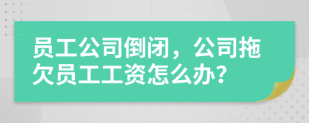 员工公司倒闭，公司拖欠员工工资怎么办？