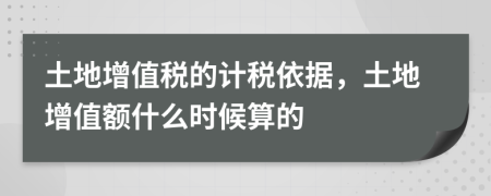 土地增值税的计税依据，土地增值额什么时候算的