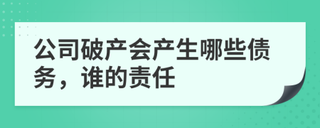 公司破产会产生哪些债务，谁的责任