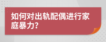 如何对出轨配偶进行家庭暴力？