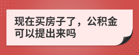 现在买房子了，公积金可以提出来吗