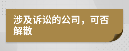 涉及诉讼的公司，可否解散