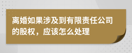 离婚如果涉及到有限责任公司的股权，应该怎么处理