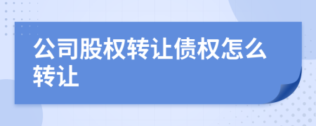 公司股权转让债权怎么转让