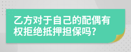 乙方对于自己的配偶有权拒绝抵押担保吗?