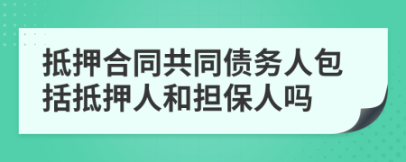 抵押合同共同债务人包括抵押人和担保人吗