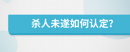 杀人未遂如何认定？