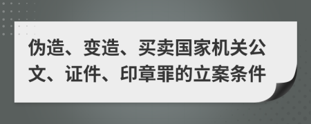 伪造、变造、买卖国家机关公文、证件、印章罪的立案条件