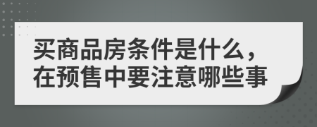 买商品房条件是什么，在预售中要注意哪些事