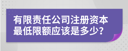 有限责任公司注册资本最低限额应该是多少？