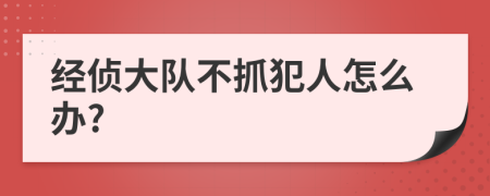 经侦大队不抓犯人怎么办?