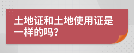 土地证和土地使用证是一样的吗？