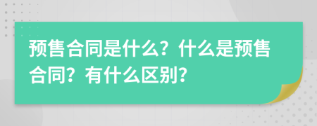 预售合同是什么？什么是预售合同？有什么区别？