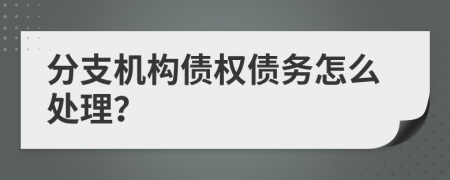 分支机构债权债务怎么处理？