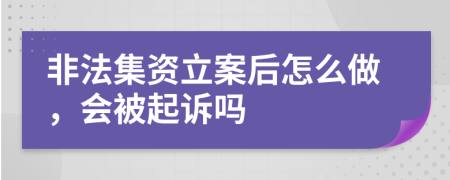 非法集资立案后怎么做，会被起诉吗