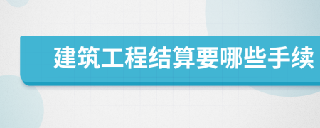 建筑工程结算要哪些手续