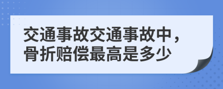 交通事故交通事故中，骨折赔偿最高是多少