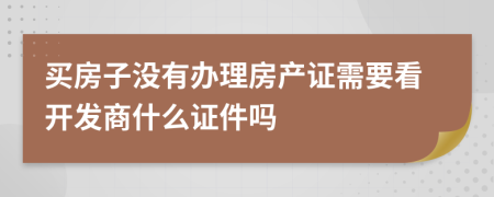 买房子没有办理房产证需要看开发商什么证件吗