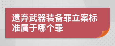 遗弃武器装备罪立案标准属于哪个罪