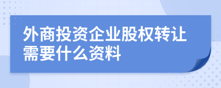 外商投资企业股权转让需要什么资料