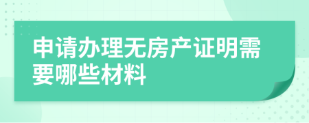 申请办理无房产证明需要哪些材料
