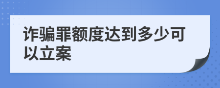 诈骗罪额度达到多少可以立案